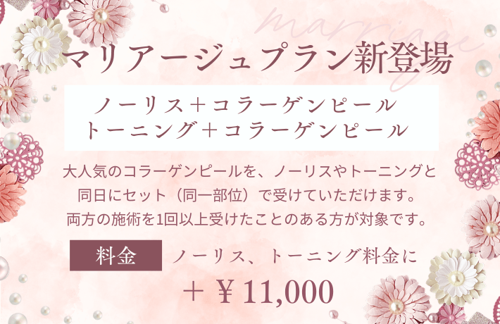マリアージュ(コラーゲンピール+ノーリスor トーニング)新登場|大人気のコラーゲンピールを、ノーリスやトーニングと同日にセット(同一部位)で受けていただけます。料金はノーリス、トーニング料金に+¥11000となります。